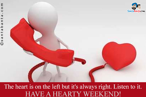 The heart is on the left but it's always right. Listen to it.<br />
Have a hearty weekend!