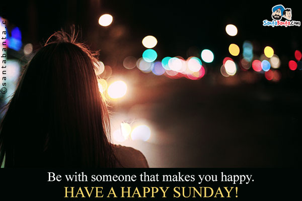 Be with someone that makes you happy.<br />
have a happy Sunday!