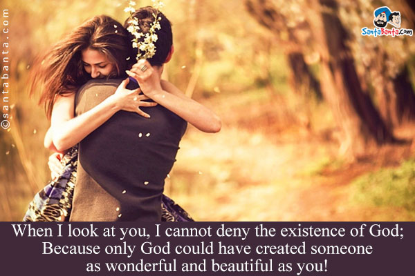 When I look at you, I cannot deny the existence of God;<br />
Because only God could have created someone as wonderful and beautiful as you!
