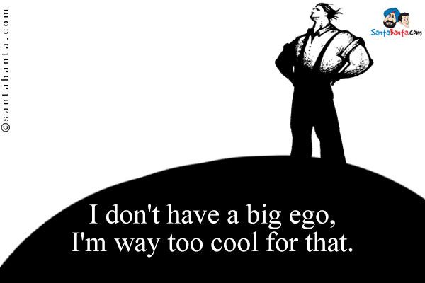 I don't have a big ego, I'm way too cool for that.