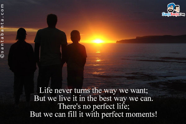 Life never turns the way we want;<br/>
But we live it in the best way we can.<br/>
There's no perfect life;<br/>
But we can fill it with perfect moments!