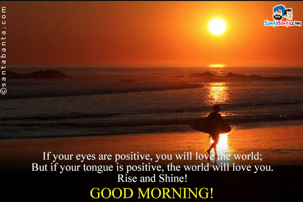 If your eyes are positive, you will love the world;<br/>
But if your tongue is positive, the world will love you.<br/>
Rise and Shine!