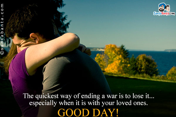 The quickest way of ending a war is to lose it... especially when it is with your loved ones.<br />
Good Day!
