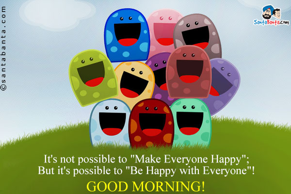 It's not possible to `Make Everyone Happy`;<br />
But it's possible to `Be Happy with Everyone`!<br />
Good Morning! 
