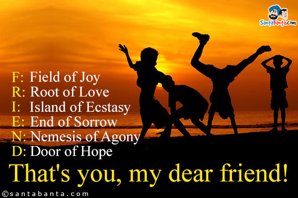 F: Field of Joy<br />
R: Root of Love<br />
I: Island of Ecstasy<br />
E: End of Sorrow<br />
N: Nemesis of Agony<br />
D: Door of Hope<br />
That's you, my dear friend!