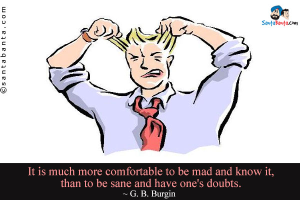 It is much more comfortable to be mad and know it, than to be sane and have one's doubts.