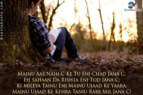 Mainu Aas Nahi C Ke Tu Enj Chad Jana C;<Br/>

Eh Sahaan Da Rishta Enj Tod Jana C;<Br/>

Ki Mileya Tainu Enj Mainu Nu Ujaad Ke Yaara;<Br/>

Mainu Ujaad Ke Kehra Taniu Rabb Mil Jana C!
