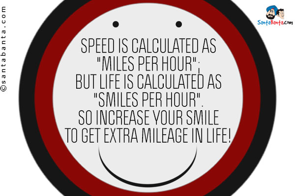 Speed is calculated as `Miles per Hour`;<br />
But life is calculated as `Smiles per Hour`.<br />
So increase your SMILE to get extra mileage in life!