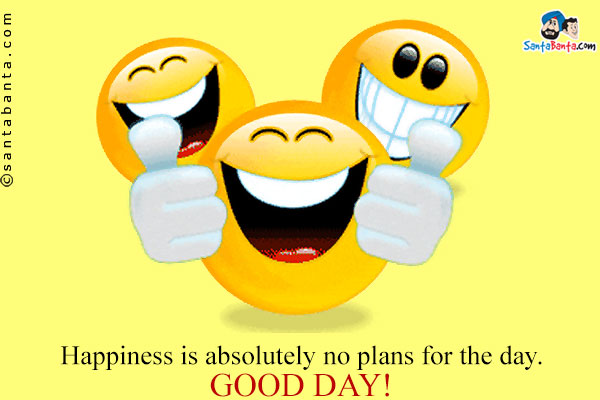 Happiness is absolutely no plans for the day.<br />
Good Day!