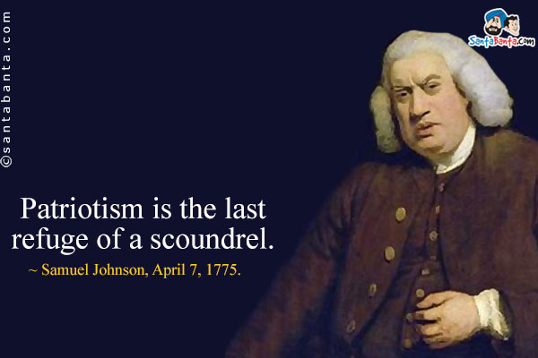 Patriotism is the last refuge of a scoundrel.