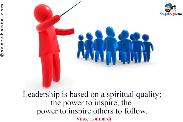 Leadership is based on a spiritual quality; the power to inspire, the power to inspire others to follow.