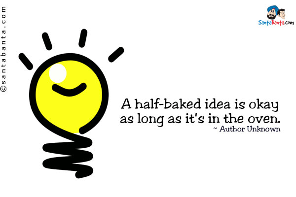 A half-baked idea is okay as long as it's in the oven.