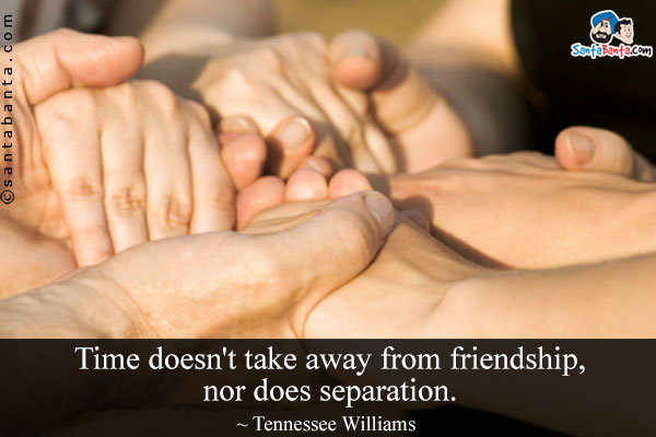 Time doesn't take away from friendship, nor does separation.