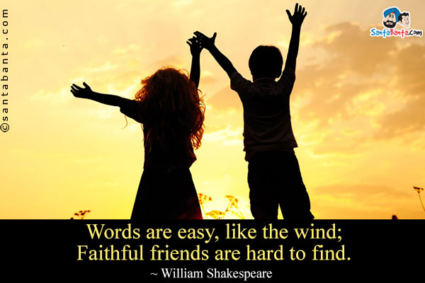 Words are easy, like the wind; Faithful friends are hard to find.