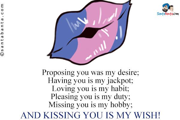 Proposing you was my desire;<br />
Having you is my jackpot;<br />
Loving you is my habit;<br />
Pleasing you is my duty;<br />
Missing you is my hobby;<br />
And kissing you is my wish!