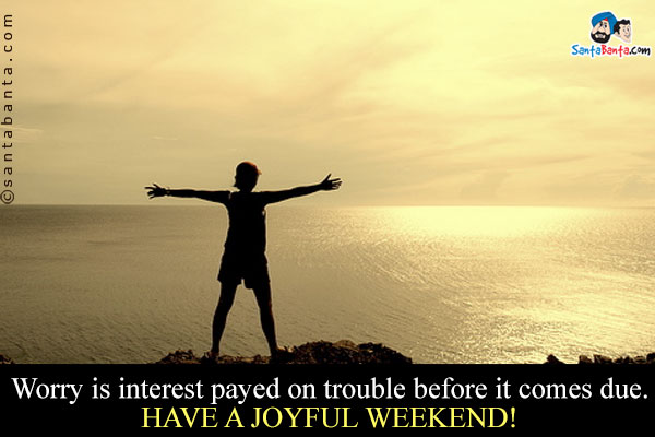 Worry is interest payed on trouble before it comes due.<br />
Have a joyful weekend!