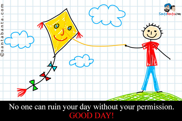 No one can ruin your day without your permission.<br />
Good Day!