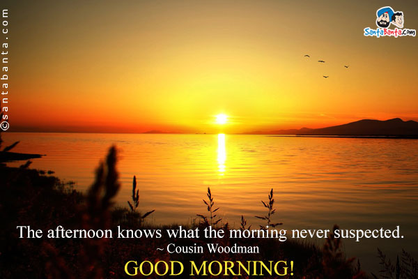 The afternoon knows what the morning never suspected.<br />
~ Cousin Woodman,<br/>
Good Morning!