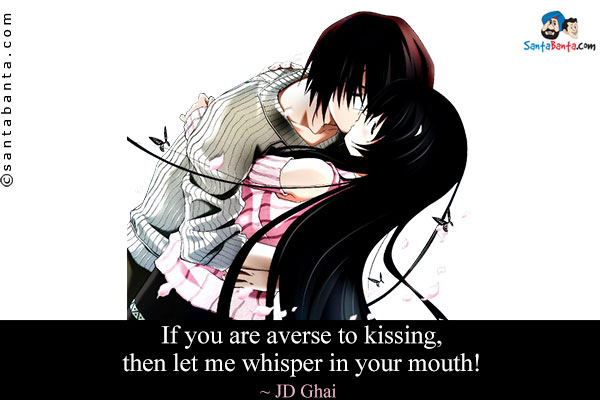 If you are averse to kissing, then let me whisper in your mouth!