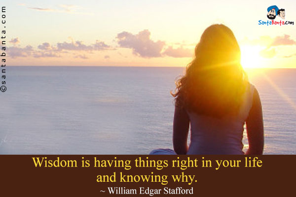 Wisdom is having things right in your life and knowing why.