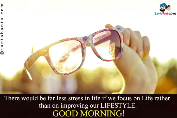 There would be far less stress in life if we focus on Life rather than on improving our LIFESTYLE.<br />
Good Morning!