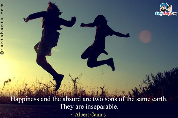 Happiness and the absurd are two sons of the same earth. They are inseparable.