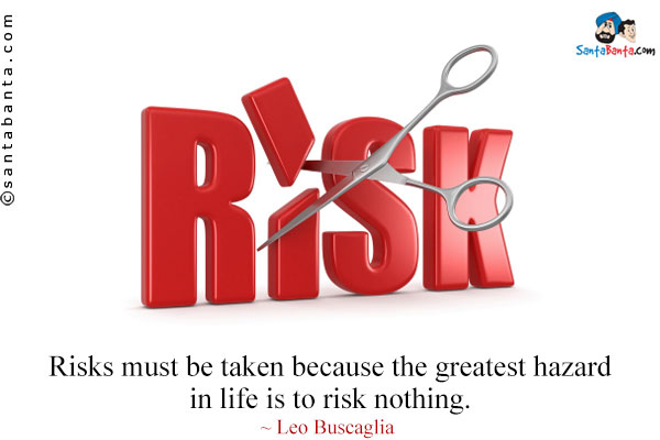 Risks must be taken because the greatest hazard in life is to risk nothing.