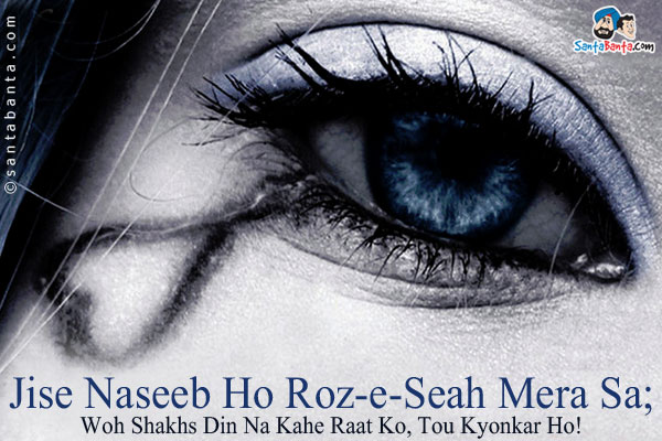 Jise Naseeb Ho Roz-e-Seah Mera Sa;<br/>
Woh Shakhs Din Na Kahe Raat Ko, Tou Kyonkar Ho!<br/><br/>
Translation:<br/>

Roz-e-Seah = Day Is Black<br/>