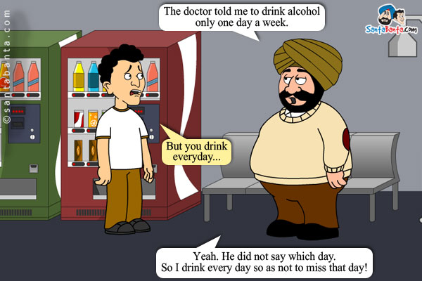 Santa: The doctor told me to drink alcohol only one day a week.<br />
Banta: But you drink everyday...<br />
Santa: Yeah. He did not say which day. So I drink every day so as not to miss that day!