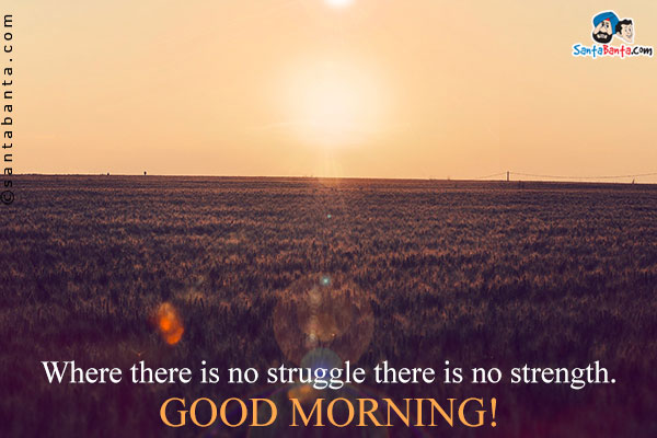 Where there is no struggle there is no strength.<br />
Good Morning!