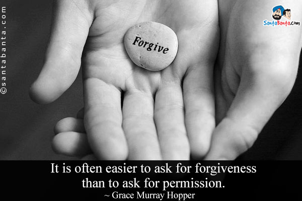 It is often easier to ask for forgiveness than to ask for permission.