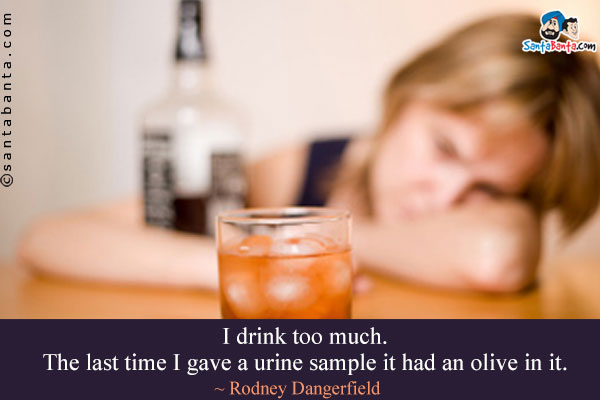 I drink too much. The last time I gave a urine sample it had an olive in it.