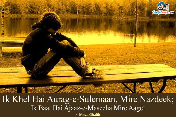 Ik Khel Hai Aurag-e-Sulemaan, Mere Nazdeek;<br/>
Ik Baat Hai Ajaaz-e-Maseeha Mere Aage!