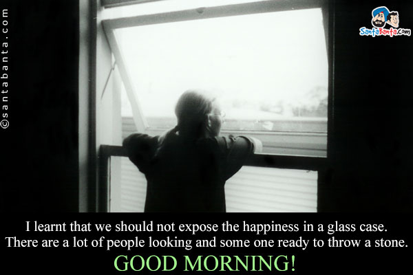 I learnt that we should not expose the happiness in a glass case. There are a lot of people looking and some one ready to throw a stone.<br />
Good Morning!