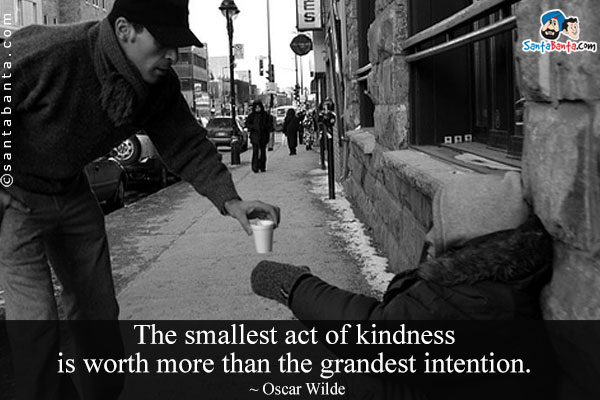 The smallest act of kindness is worth more than the grandest intention.