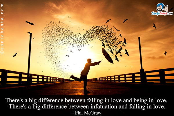 There's a big difference between falling in love and being in love. There's a big difference between infatuation and falling in love.