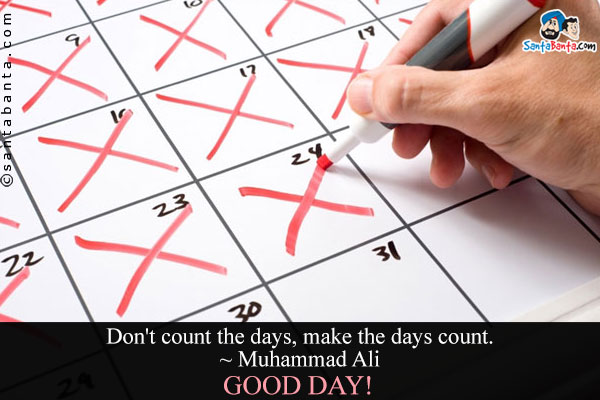 Don't count the days, make the days count.<br />
~ Muhammad Ali<br />
Good Day!