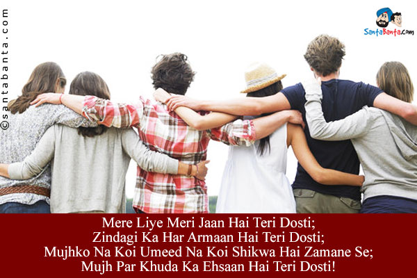 Mere Liye Meri Jaan Hai Teri Dosti;<br/>
Zindagi Ka Har Armaan Hai Teri Dosti;<br/>

Mujhko Na Koi Umeed Na Koi Shikwa Hai Zamane Se;<br/>

Mujh Par Khuda Ka Ehsaan Hai Teri Dosti!