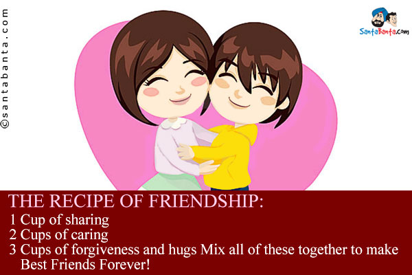 The recipe of friendship:<br />
1 cup of sharing<br />
2 cups of caring<br />
3 cups of forgiveness and hugs
Mix all of these together to make Best Friends Forever!