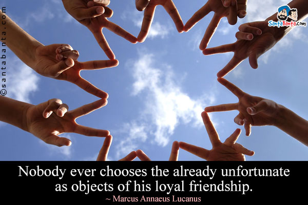 Nobody ever chooses the already unfortunate as objects of his loyal friendship.