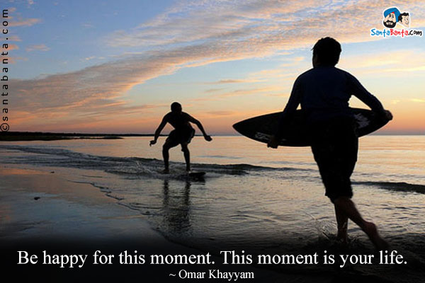 Be happy for this moment. This moment is your life.