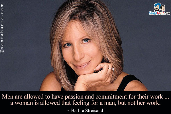 Men are allowed to have passion and commitment for their work ... a woman is allowed that feeling for a man, but not her work.