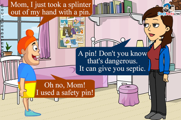 Pappu: Mom, I just took a splinter out of my hand with a pin.<br />
Jeeto: A pin! Don't you know that's dangerous. It can give you septic.<br />
Pappu: Oh no, Mom! I used a safety pin!