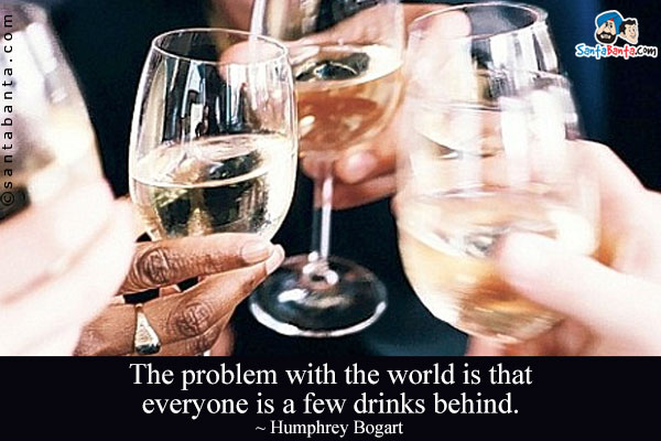 The problem with the world is that everyone is a few drinks behind.