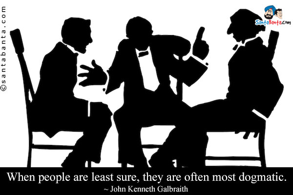 When people are least sure, they are often most dogmatic.