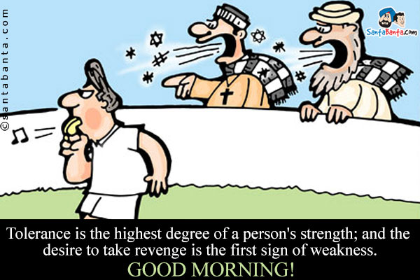 Tolerance is the highest degree of a person's strength; and the desire to take revenge is the first sign of weakness.<br />
Good Morning!