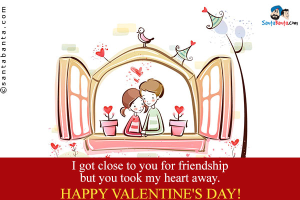 I got close to you for friendship but you took my heart my away.<br />
Happy Valentine's Day!