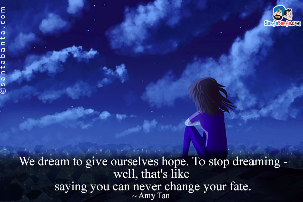 We dream to give ourselves hope. To stop dreaming - well, that's like saying you can never change your fate.