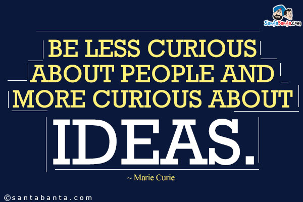 Be less curious about people and more curious about ideas.