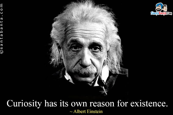 Curiosity has its own reason for existence.